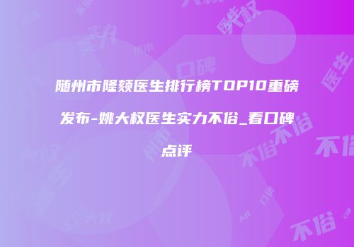 随州市隆颏医生排行榜TOP10重磅发布-姚大权医生实力不俗_看口碑点评