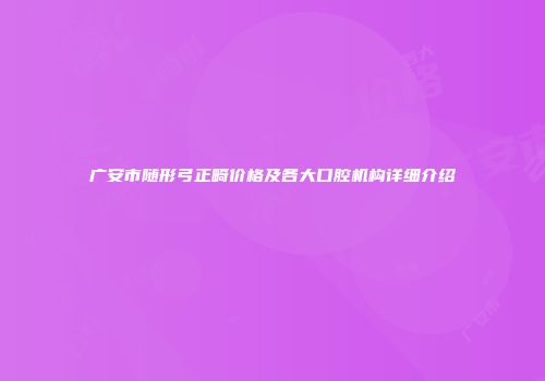 广安市随形弓正畸价格及各大口腔机构详细介绍