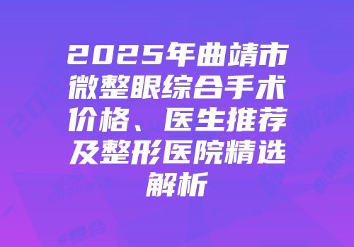 2025年曲靖市微整眼综合手术价格、医生推荐及整形医院精选解析