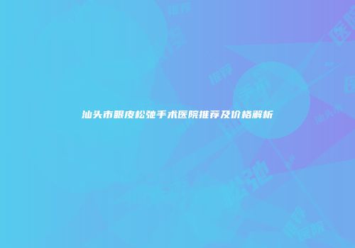 汕头市眼皮松弛手术医院推荐及价格解析