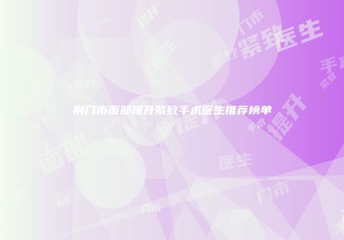 荆门市面部提升紧致手术医生推荐榜单