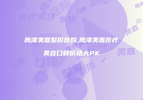 鹰潭美嘉整形医院,鹰潭美嘉医疗美容口碑价格大PK