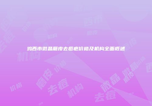 鸡西市微晶磨皮去痘疤价格及机构全面概述