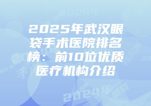 2025年武汉眼袋手术医院排名榜：前10位优质医疗机构介绍