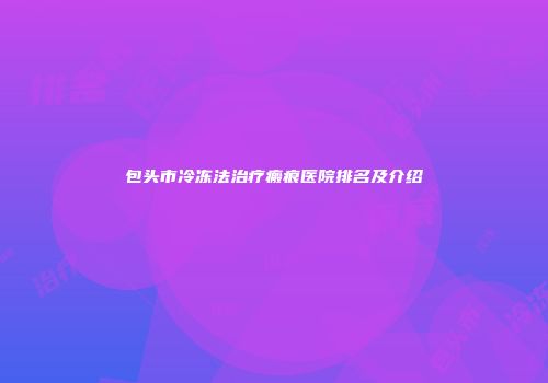 包头市冷冻法治疗瘢痕医院排名及介绍