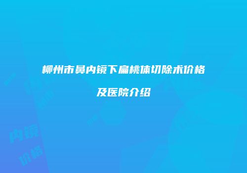 柳州市鼻内镜下扁桃体切除术价格及医院介绍