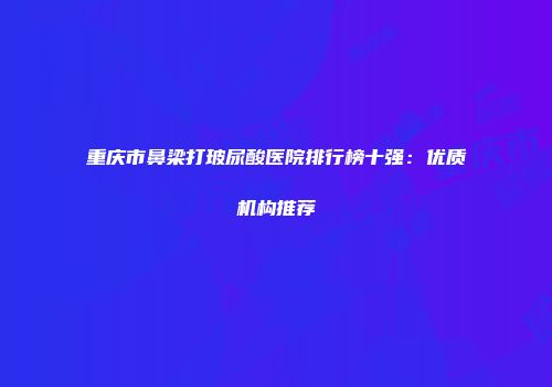 重庆市鼻梁打玻尿酸医院排行榜十强：优质机构推荐