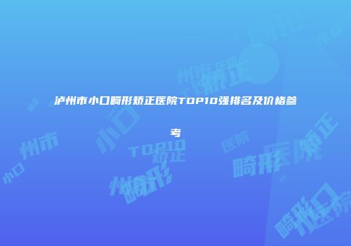 泸州市小口畸形矫正医院TOP10强排名及价格参考