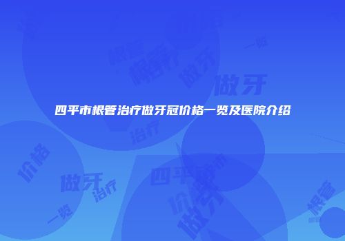 四平市根管治疗做牙冠价格一览及医院介绍
