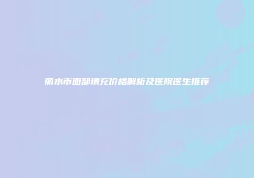 丽水市面部填充价格解析及医院医生推荐