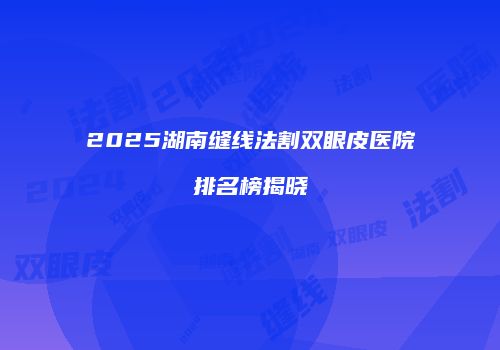 2025湖南缝线法割双眼皮医院排名榜揭晓