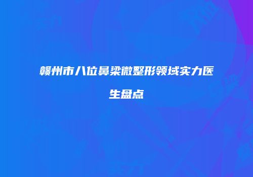 赣州市八位鼻梁微整形领域实力医生盘点