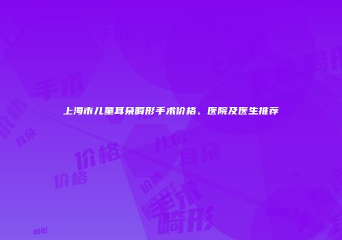 上海市儿童耳朵畸形手术价格、医院及医生推荐