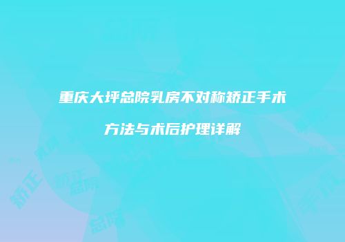重庆大坪总院乳房不对称矫正手术方法与术后护理详解