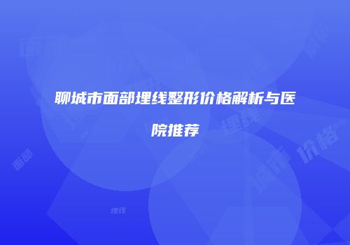 聊城市面部埋线整形价格解析与医院推荐