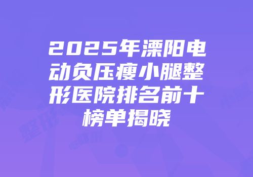 2025年溧阳电动负压瘦小腿整形医院排名前十榜单揭晓