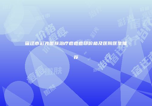宿迁市彩光嫩肤治疗痘痘痘印价格及医院医生推荐