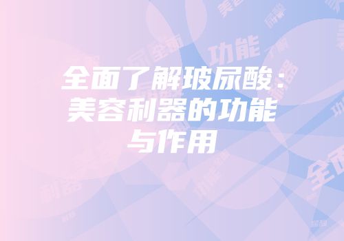 全面了解玻尿酸：美容利器的功能与作用