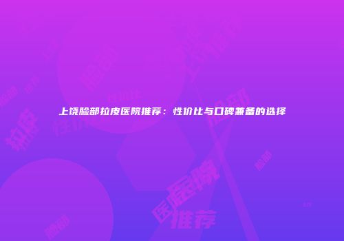 上饶脸部拉皮医院推荐：性价比与口碑兼备的选择