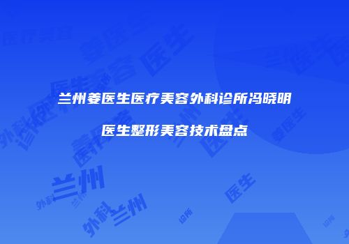 兰州姜医生医疗美容外科诊所冯晓明医生整形美容技术盘点