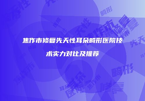 焦作市修复先天性耳朵畸形医院技术实力对比及推荐