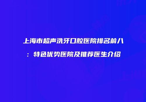 上海市超声洗牙口腔医院排名前八：特色优势医院及推荐医生介绍