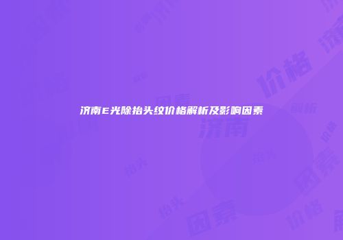济南E光除抬头纹价格解析及影响因素