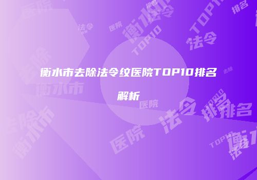 衡水市去除法令纹医院TOP10排名解析