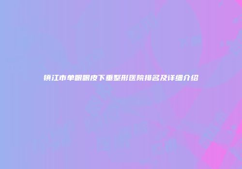 镇江市单眼眼皮下垂整形医院排名及详细介绍