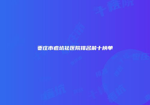 枣庄市痘坑祛医院排名前十榜单
