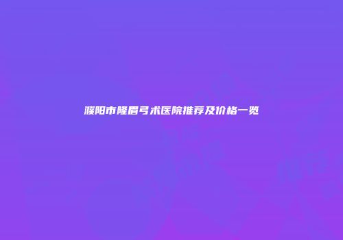 濮阳市隆眉弓术医院推荐及价格一览