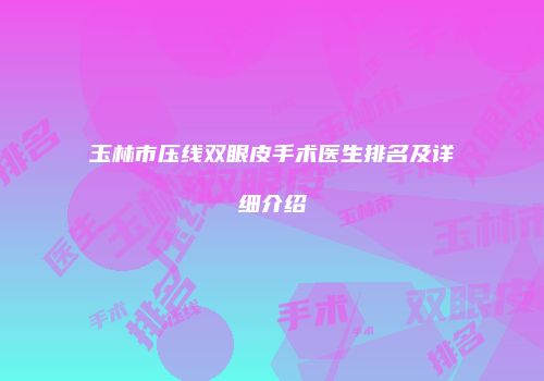 玉林市压线双眼皮手术医生排名及详细介绍