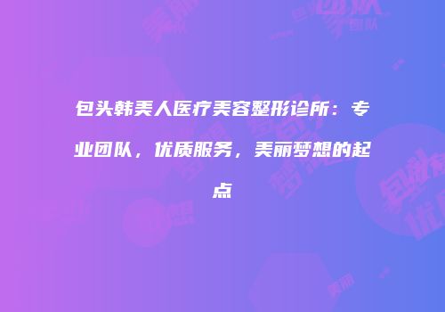 包头韩美人医疗美容整形诊所：专业团队，优质服务，美丽梦想的起点