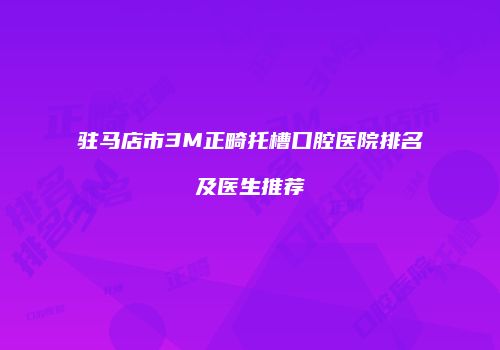 驻马店市3M正畸托槽口腔医院排名及医生推荐