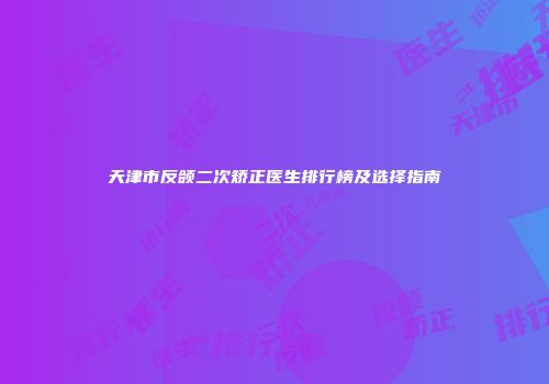 天津市反颌二次矫正医生排行榜及选择指南