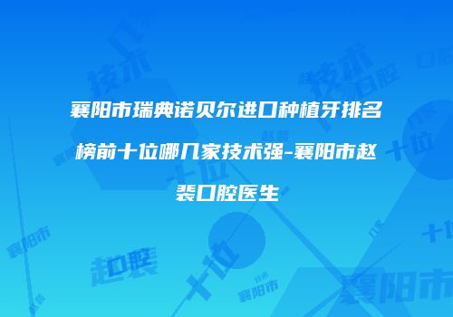 襄阳市瑞典诺贝尔进口种植牙排名榜前十位哪几家技术强-襄阳市赵裴口腔医生