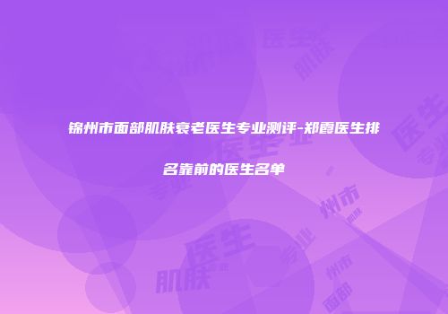 锦州市面部肌肤衰老医生专业测评-郑霞医生排名靠前的医生名单