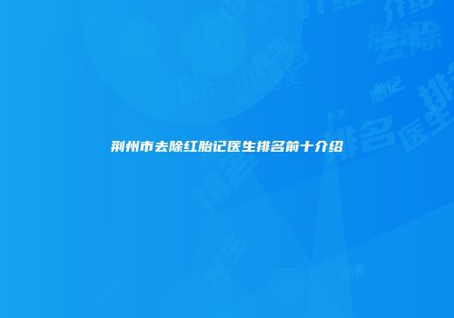 荆州市去除红胎记医生排名前十介绍