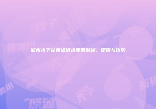 郑州光子祛黄褐斑术费用解析：原因与优势