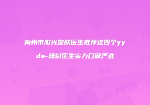 梅州市激光嫩肤医生推荐这四个yyds-杨斌医生实力口碑严选