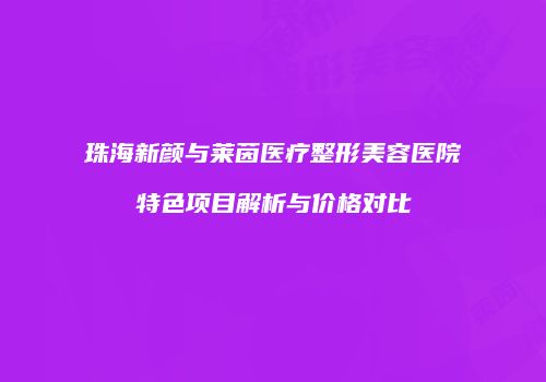 珠海新颜与莱茵医疗整形美容医院特色项目解析与价格对比