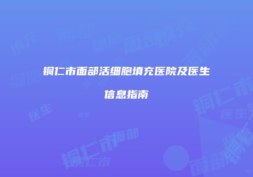 铜仁市面部活细胞填充医院及医生信息指南