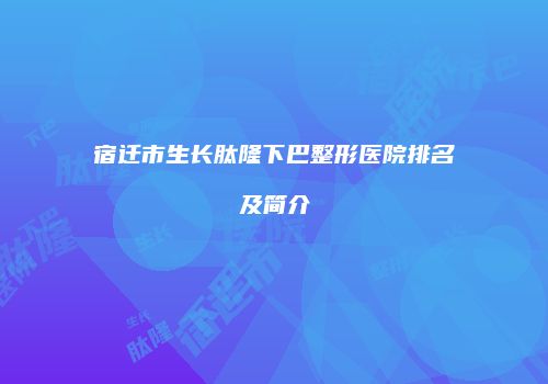宿迁市生长肽隆下巴整形医院排名及简介