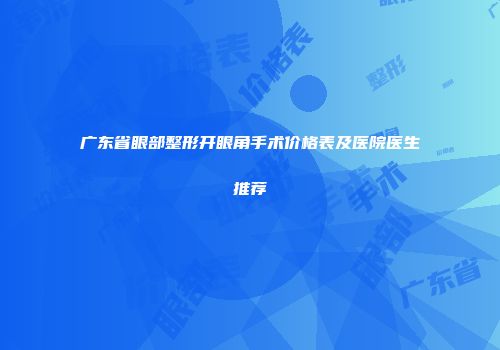 广东省眼部整形开眼角手术价格表及医院医生推荐