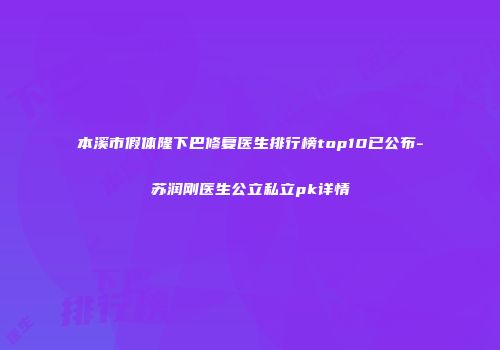 本溪市假体隆下巴修复医生排行榜top10已公布-苏润刚医生公立私立pk详情