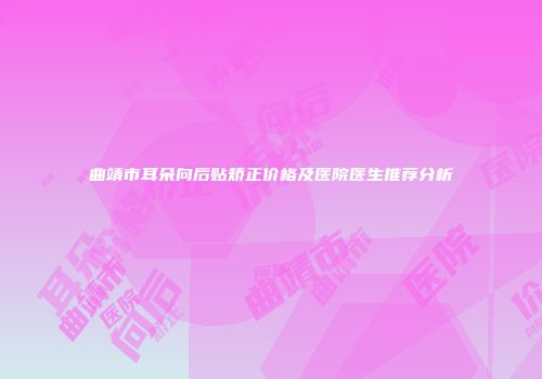 曲靖市耳朵向后贴矫正价格及医院医生推荐分析