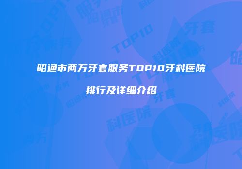 昭通市两万牙套服务TOP10牙科医院排行及详细介绍