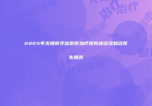 2025年无锡市牙齿整形治疗医院排名及知名医生推荐