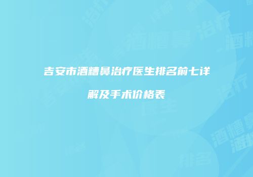 吉安市酒糟鼻治疗医生排名前七详解及手术价格表