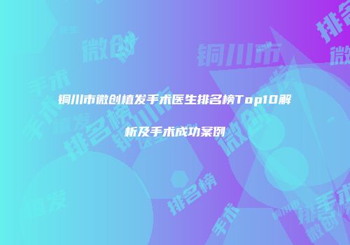 铜川市微创植发手术医生排名榜Top10解析及手术成功案例